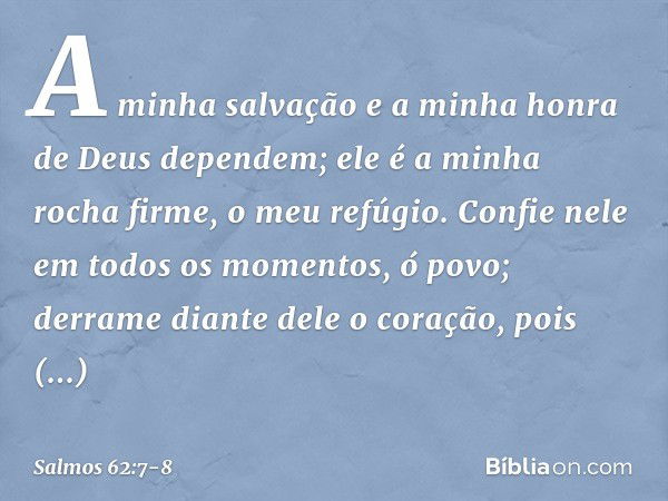 A minha salvação e a minha honra
de Deus dependem;
ele é a minha rocha firme, o meu refúgio. Confie nele em todos os momentos, ó povo;
derrame diante dele o cor