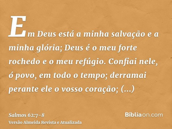 Em Deus está a minha salvação e a minha glória; Deus é o meu forte rochedo e o meu refúgio.Confiai nele, ó povo, em todo o tempo; derramai perante ele o vosso c