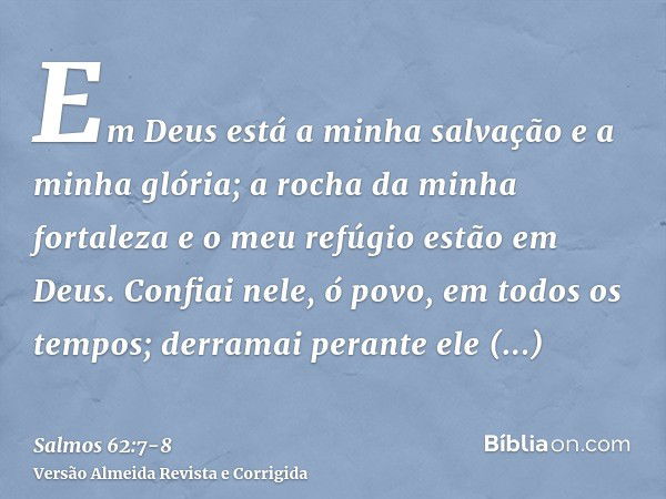 Em Deus está a minha salvação e a minha glória; a rocha da minha fortaleza e o meu refúgio estão em Deus.Confiai nele, ó povo, em todos os tempos; derramai pera