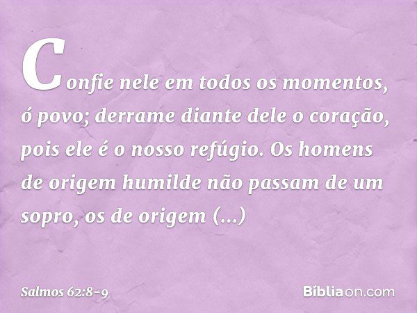 Confie nele em todos os momentos, ó povo;
derrame diante dele o coração,
pois ele é o nosso refúgio. Os homens de origem humilde
não passam de um sopro,
os de o