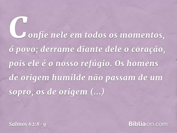 Confie nele em todos os momentos, ó povo;
derrame diante dele o coração,
pois ele é o nosso refúgio. Os homens de origem humilde
não passam de um sopro,
os de o