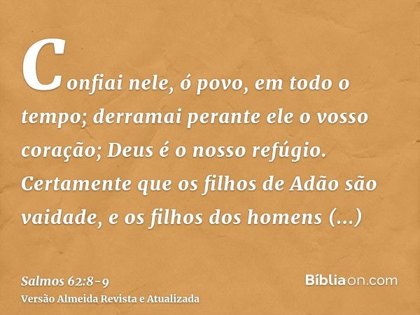 Confiai nele, ó povo, em todo o tempo; derramai perante ele o vosso coração; Deus é o nosso refúgio.Certamente que os filhos de Adão são vaidade, e os filhos do