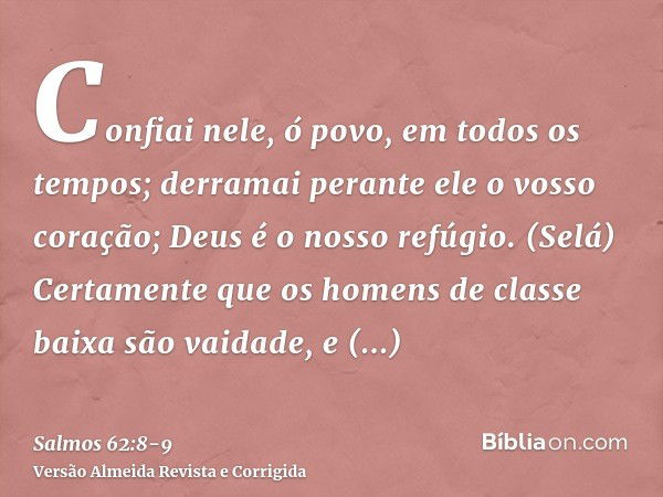 Confiai nele, ó povo, em todos os tempos; derramai perante ele o vosso coração; Deus é o nosso refúgio. (Selá)Certamente que os homens de classe baixa são vaida