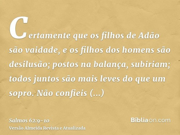 Certamente que os filhos de Adão são vaidade, e os filhos dos homens são desilusão; postos na balança, subiriam; todos juntos são mais leves do que um sopro.Não