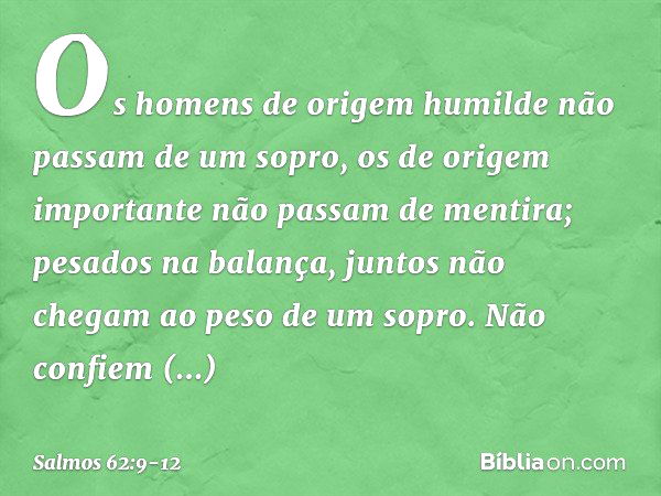 Os homens de origem humilde
não passam de um sopro,
os de origem importante
não passam de mentira;
pesados na balança,
juntos não chegam ao peso de um sopro. Nã