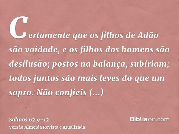 Certamente que os filhos de Adão são vaidade, e os filhos dos homens são desilusão; postos na balança, subiriam; todos juntos são mais leves do que um sopro.Não