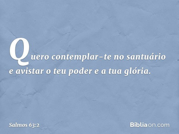 Quero contemplar-te no santuário
e avistar o teu poder e a tua glória. -- Salmo 63:2