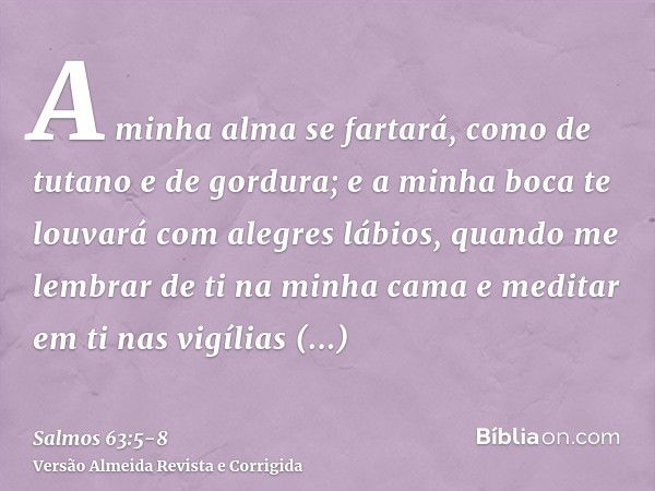 A minha alma se fartará, como de tutano e de gordura; e a minha boca te louvará com alegres lábios,quando me lembrar de ti na minha cama e meditar em ti nas vig