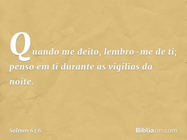 Quando me deito, lembro-me de ti;
penso em ti durante as vigílias da noite. -- Salmo 63:6