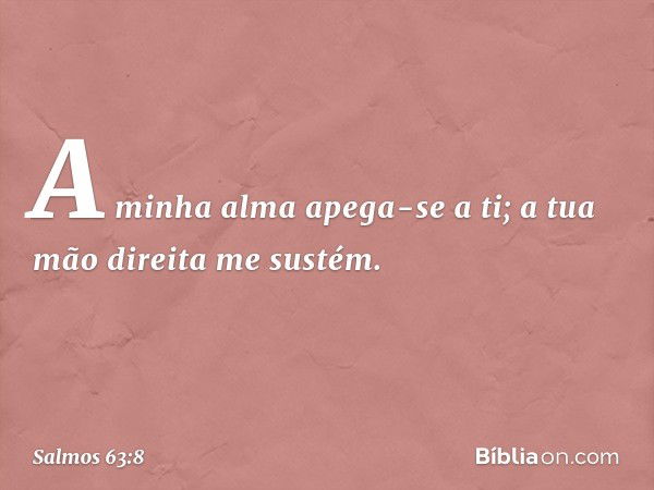 A minha alma apega-se a ti;
a tua mão direita me sustém. -- Salmo 63:8