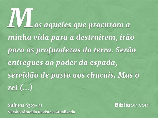 Mas aqueles que procuram a minha vida para a destruírem, irão para as profundezas da terra.Serão entregues ao poder da espada, servidão de pasto aos chacais.Mas