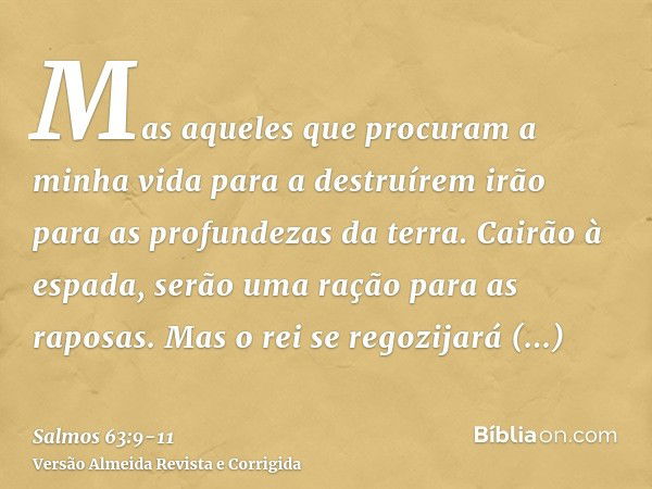 Mas aqueles que procuram a minha vida para a destruírem irão para as profundezas da terra.Cairão à espada, serão uma ração para as raposas.Mas o rei se regozija