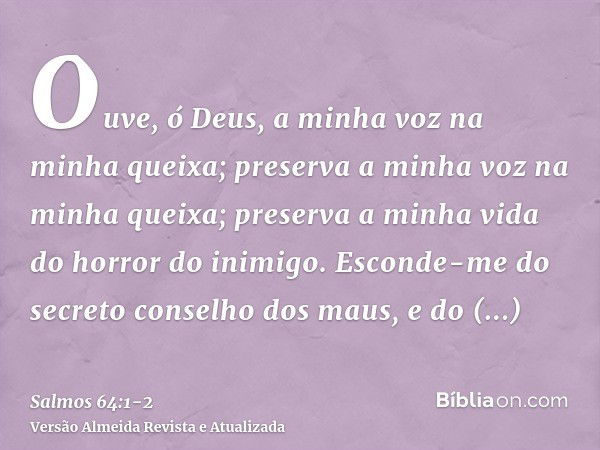 Ouve, ó Deus, a minha voz na minha queixa; preserva a minha voz na minha queixa; preserva a minha vida do horror do inimigo.Esconde-me do secreto conselho dos m