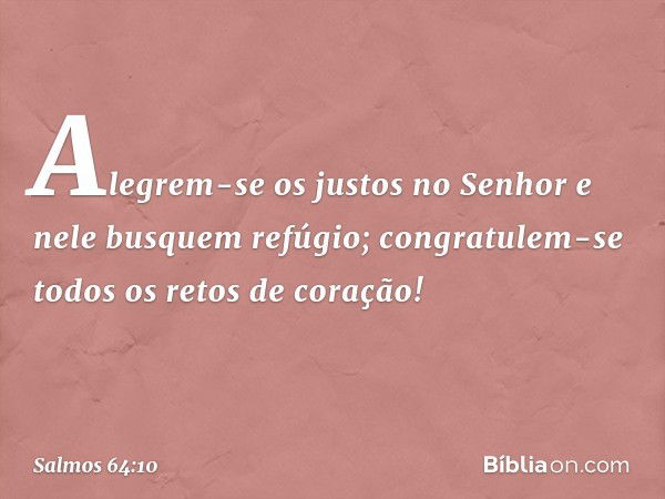 Alegrem-se os justos no Senhor
e nele busquem refúgio;
congratulem-se todos os retos de coração! -- Salmo 64:10