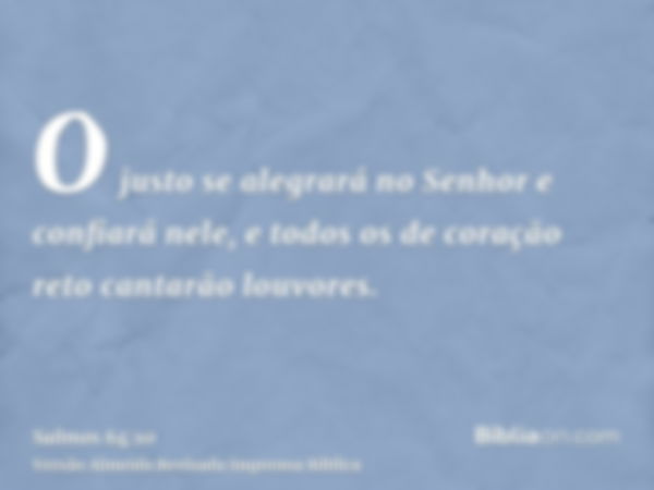 O justo se alegrará no Senhor e confiará nele, e todos os de coração reto cantarão louvores.