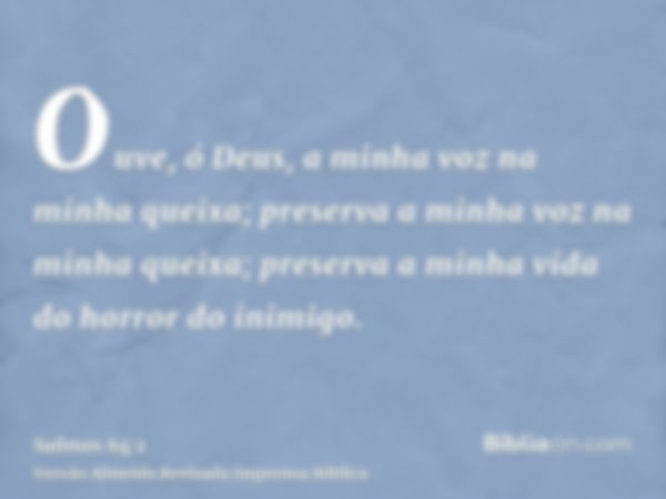 Ouve, ó Deus, a minha voz na minha queixa; preserva a minha voz na minha queixa; preserva a minha vida do horror do inimigo.