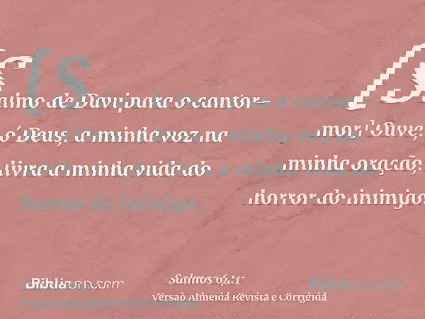 [Salmo de Davi para o cantor-mor] Ouve, ó Deus, a minha voz na minha oração; livra a minha vida do horror do inimigo.