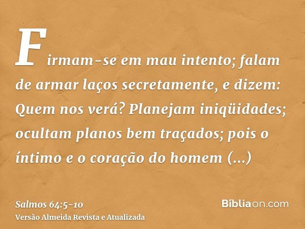 Firmam-se em mau intento; falam de armar laços secretamente, e dizem: Quem nos verá?Planejam iniqüidades; ocultam planos bem traçados; pois o íntimo e o coração