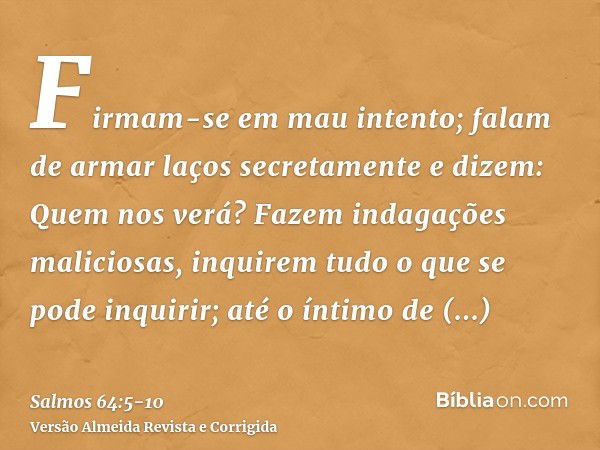 Firmam-se em mau intento; falam de armar laços secretamente e dizem: Quem nos verá?Fazem indagações maliciosas, inquirem tudo o que se pode inquirir; até o ínti