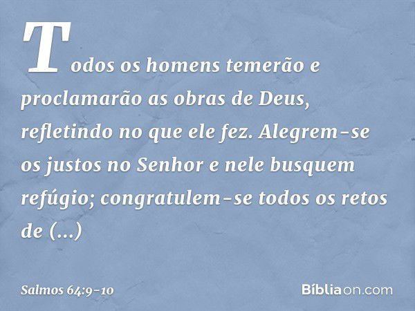 Todos os homens temerão
e proclamarão as obras de Deus,
refletindo no que ele fez. Alegrem-se os justos no Senhor
e nele busquem refúgio;
congratulem-se todos o