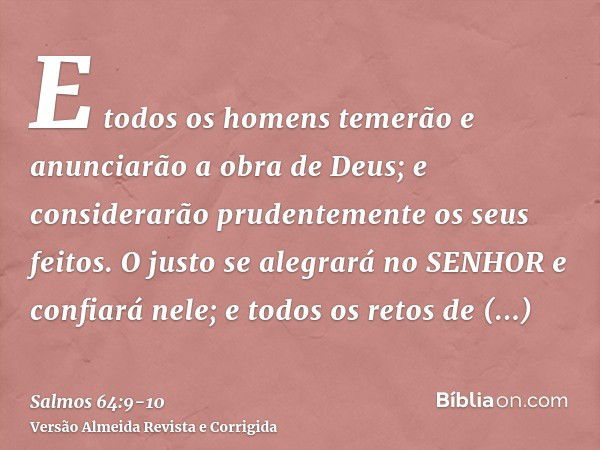 E todos os homens temerão e anunciarão a obra de Deus; e considerarão prudentemente os seus feitos.O justo se alegrará no SENHOR e confiará nele; e todos os ret