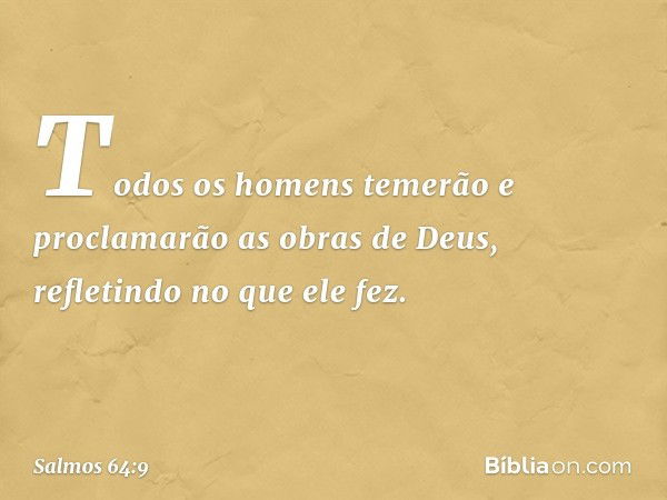 Todos os homens temerão
e proclamarão as obras de Deus,
refletindo no que ele fez. -- Salmo 64:9