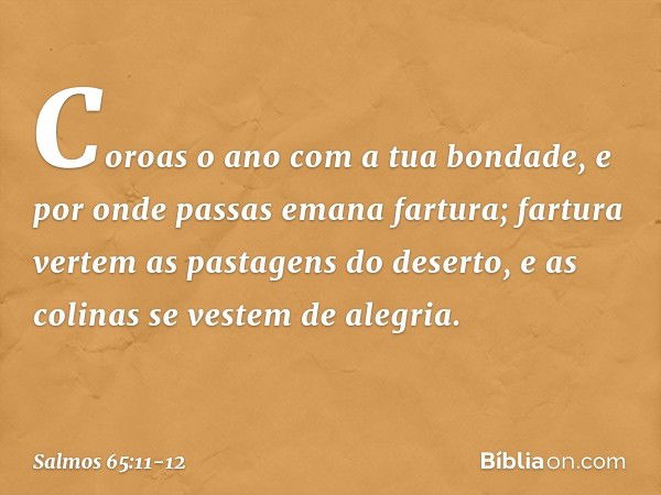 Coroas o ano com a tua bondade,
e por onde passas emana fartura; fartura vertem as pastagens do deserto,
e as colinas se vestem de alegria. -- Salmo 65:11-12