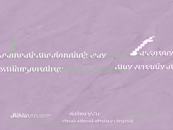 tu coroas o ano da tua bondade, e as tuas veredas destilam gordura;