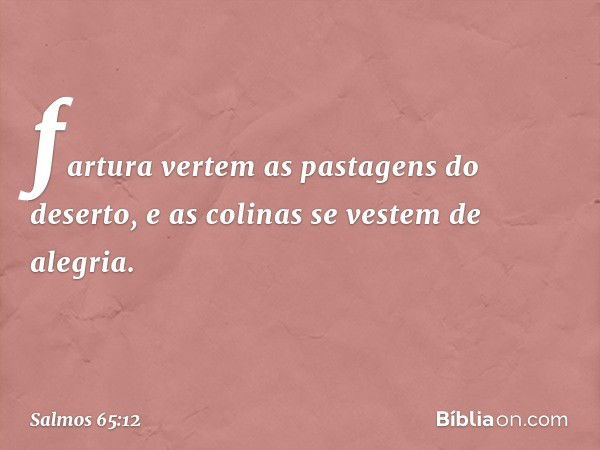 fartura vertem as pastagens do deserto,
e as colinas se vestem de alegria. -- Salmo 65:12