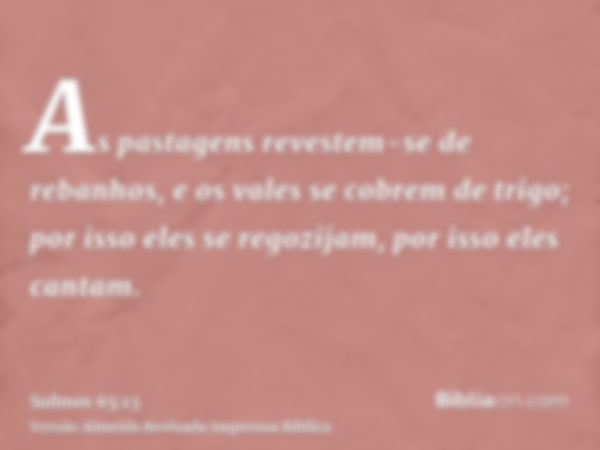 As pastagens revestem-se de rebanhos, e os vales se cobrem de trigo; por isso eles se regozijam, por isso eles cantam.