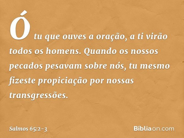 Ó tu que ouves a oração,
a ti virão todos os homens. Quando os nossos pecados pesavam sobre nós,
tu mesmo fizeste propiciação
por nossas transgressões. -- Salmo