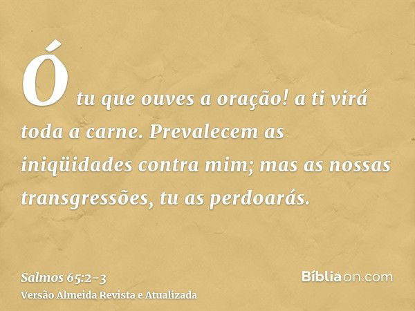 Ó tu que ouves a oração! a ti virá toda a carne.Prevalecem as iniqüidades contra mim; mas as nossas transgressões, tu as perdoarás.