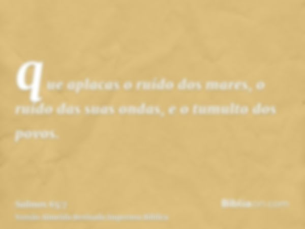 que aplacas o ruído dos mares, o ruído das suas ondas, e o tumulto dos povos.