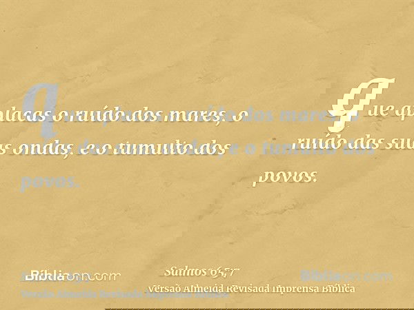 que aplacas o ruído dos mares, o ruído das suas ondas, e o tumulto dos povos.