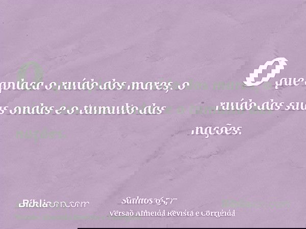 o que aplaca o ruído dos mares, o ruído das suas ondas e o tumulto das nações.
