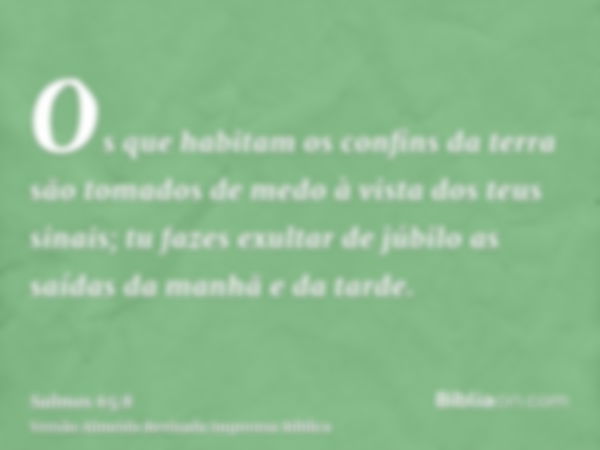 Os que habitam os confins da terra são tomados de medo à vista dos teus sinais; tu fazes exultar de júbilo as saídas da manhã e da tarde.