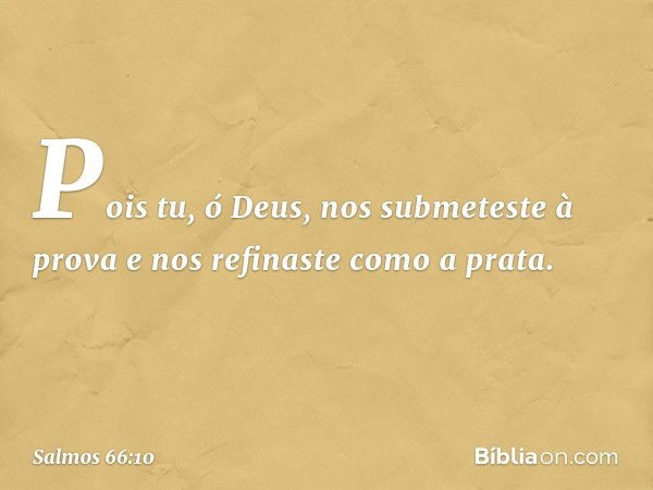 Pois tu, ó Deus, nos submeteste à prova
e nos refinaste como a prata. -- Salmo 66:10