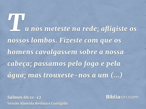 Tu nos meteste na rede; afligiste os nossos lombos.Fizeste com que os homens cavalgassem sobre a nossa cabeça; passamos pelo fogo e pela água; mas trouxeste-nos