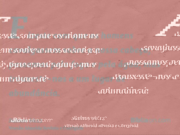 Fizeste com que os homens cavalgassem sobre a nossa cabeça; passamos pelo fogo e pela água; mas trouxeste-nos a um lugar de abundância.