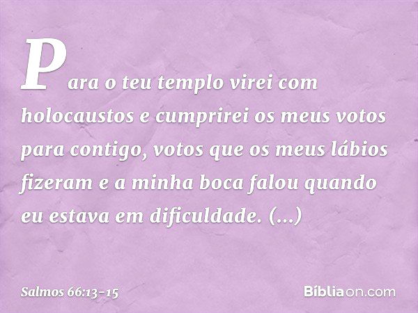 Para o teu templo virei com holocaustos
e cumprirei os meus votos para contigo, votos que os meus lábios fizeram
e a minha boca falou
quando eu estava em dificu