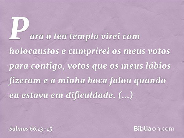 Para o teu templo virei com holocaustos
e cumprirei os meus votos para contigo, votos que os meus lábios fizeram
e a minha boca falou
quando eu estava em dificu