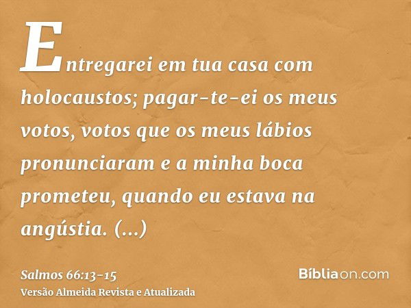 Entregarei em tua casa com holocaustos; pagar-te-ei os meus votos,votos que os meus lábios pronunciaram e a minha boca prometeu, quando eu estava na angústia.Of