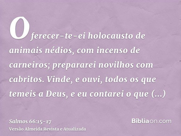 Oferecer-te-ei holocausto de animais nédios, com incenso de carneiros; prepararei novilhos com cabritos.Vinde, e ouvi, todos os que temeis a Deus, e eu contarei