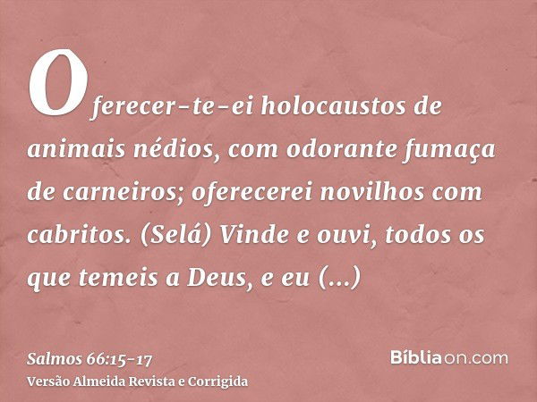 Oferecer-te-ei holocaustos de animais nédios, com odorante fumaça de carneiros; oferecerei novilhos com cabritos. (Selá)Vinde e ouvi, todos os que temeis a Deus