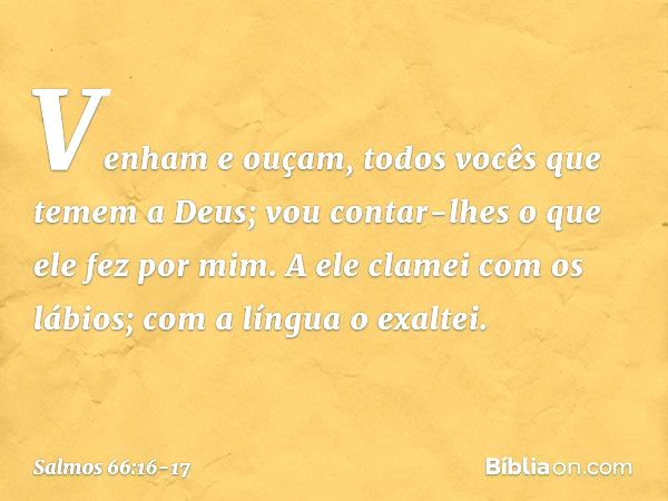 Venham e ouçam,
todos vocês que temem a Deus;
vou contar-lhes o que ele fez por mim. A ele clamei com os lábios;
com a língua o exaltei. -- Salmo 66:16-17