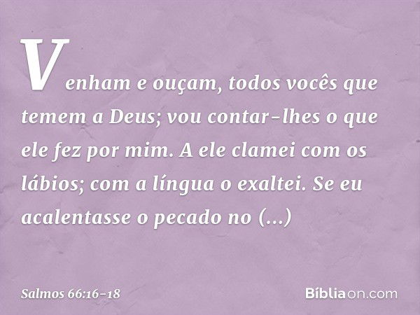 Venham e ouçam,
todos vocês que temem a Deus;
vou contar-lhes o que ele fez por mim. A ele clamei com os lábios;
com a língua o exaltei. Se eu acalentasse o pec