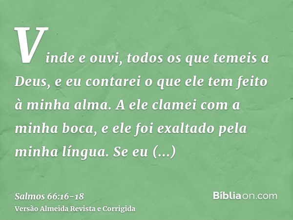 Vinde e ouvi, todos os que temeis a Deus, e eu contarei o que ele tem feito à minha alma.A ele clamei com a minha boca, e ele foi exaltado pela minha língua.Se 