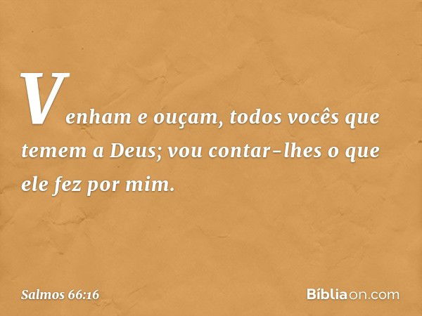 Venham e ouçam,
todos vocês que temem a Deus;
vou contar-lhes o que ele fez por mim. -- Salmo 66:16