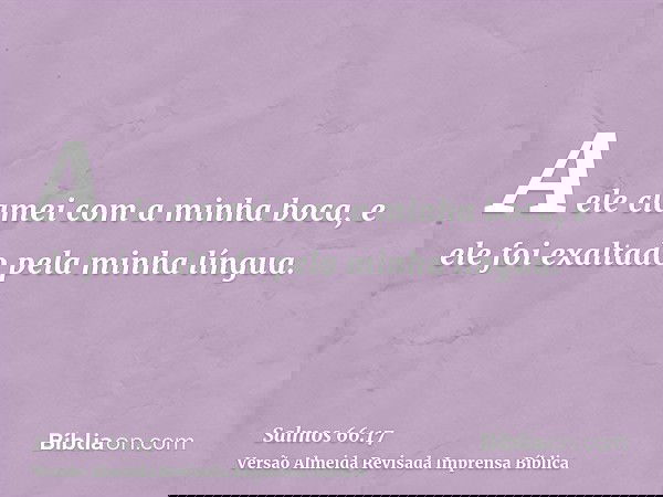 A ele clamei com a minha boca, e ele foi exaltado pela minha língua.