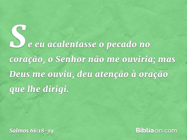 Se eu acalentasse o pecado no coração,
o Senhor não me ouviria; mas Deus me ouviu,
deu atenção à oração que lhe dirigi. -- Salmo 66:18-19